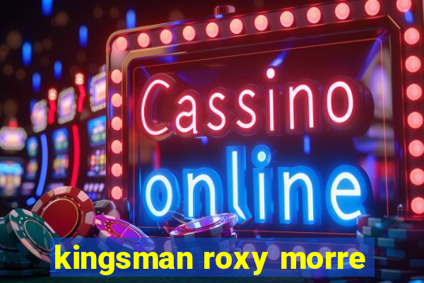 kingsman roxy morre